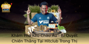 Kham Pha Keo Chau Au Bi Quyet Chien Thang Tai Hitclub Trong Thi Truong Ca Cuoc