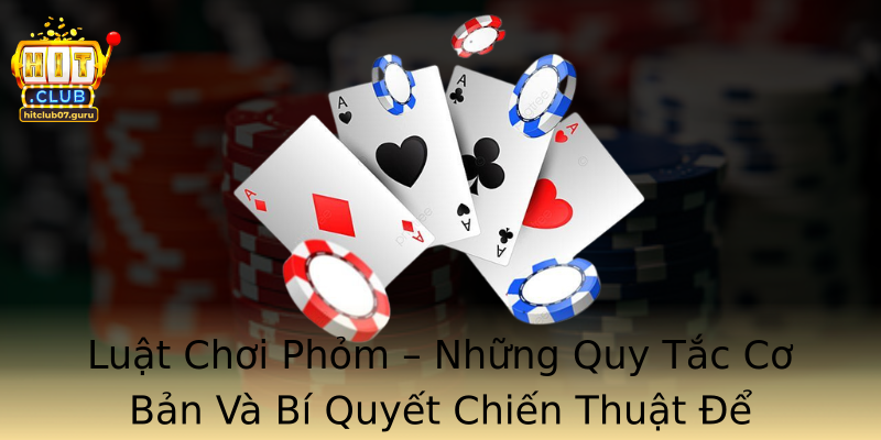 Luật Chơi Phỏm – Những Quy Tắc Cơ Bản Và Bí Quyết Chiến Thuật Để Thắng Lớn